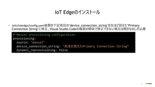 32
/etc/iotedge/config.yamlを開き下記項目の“device_connection_string”を先ほど控えた“Primary
Connection String“に修正。Visual Studio Codeの権限の関...