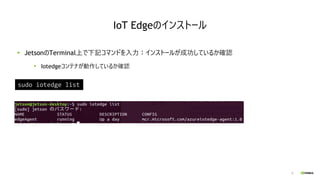 35
JetsonのTerminal上で下記コマンドを入力：インストールが成功しているか確認
Iotedgeコンテナが動作しているか確認
sudo iotedge list
IoT Edgeのインストール
 
