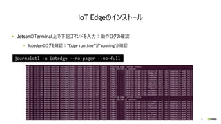 36
JetsonのTerminal上で下記コマンドを入力：動作ログの確認
Iotedgeのログを確認：”Edge runtime”が“running”か確認
journalctl -u iotedge --no-pager --no-full...