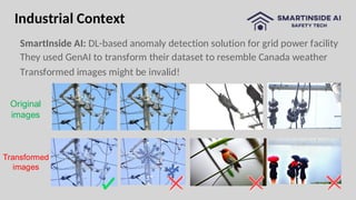 Industrial Context
SmartInside AI: DL-based anomaly detection solution for grid power facility
They used GenAI to transform their dataset to resemble Canada weather
Transformed images might be invalid!
Original
images
Transformed
images
 