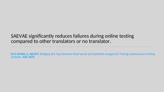 SAEVAE significantly reduces failures during online testing
compared to other translators or no translator.
M H AMINI, S. NEJATI: Bridging the Gap between Real-world and Synthetic Images for Testing Autonomous Driving
Systems. ASE 2024
 