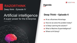 Agenda
Deep think - Episode IV
Artificial intelligence
A super power for the Enterprise
RAZORTHINK
AI as a Business Advantage.
How do we solve the problem today?
Is Deep Learning the solution?
What is Machine Superintelligence?
Where is AI Going?
Deep Think – Episode 4
 