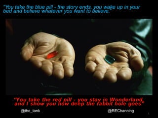 “You take the blue pill - the story ends, you wake up in your
bed and believe whatever you want to believe.”
1
“You take the red pill - you stay in Wonderland,
and I show you how deep the rabbit hole goes”
@the_tank @REChanning
 