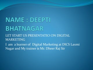 LET START US PRESENTATIO ON DIGITAL
MARKETING
I am a learner of Digital Marketing at DICS Laxmi
Nagar and My trainer is Mr. Dheer Raj Sir
 