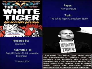 Paper:
New Literature
Topic:
The White Tiger: As Subaltern Study
Prepared by:
Deepti Joshi
Submitted To:
Dept. Of. English, M.K.B. University,
Bhavanagar
7th March,2014
 