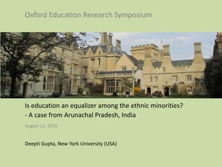 Is education an equalizer among the ethnic minorities?
- A case from Arunachal Pradesh, India
August 13, 2015
Deepti Gupta, New York University (USA)
Oxford Education Research Symposium
 