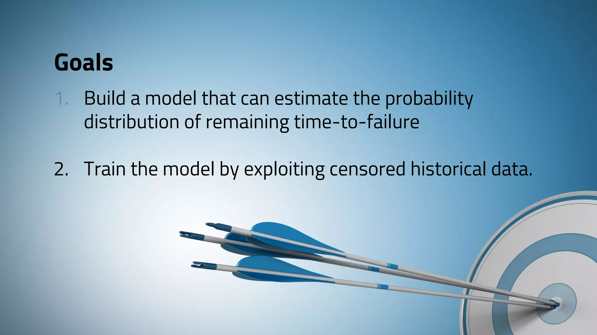 Goals
1. Build a model that can estimate the probability
distribution of remaining time-to-failure
2. Train the model by exploiting censored historical data.
 