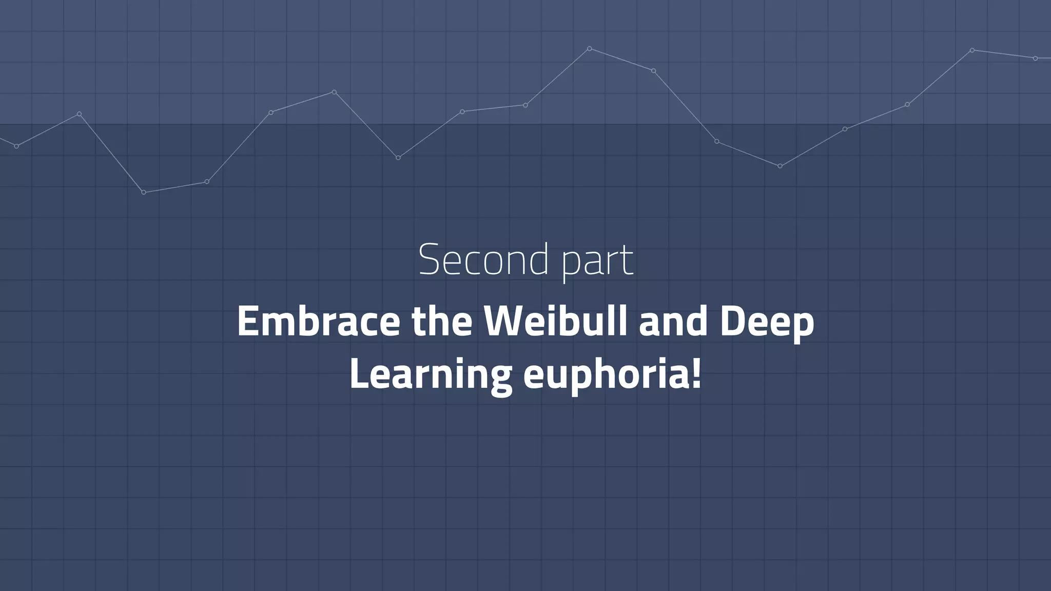 Second part
Embrace the Weibull and Deep
Learning euphoria!
 