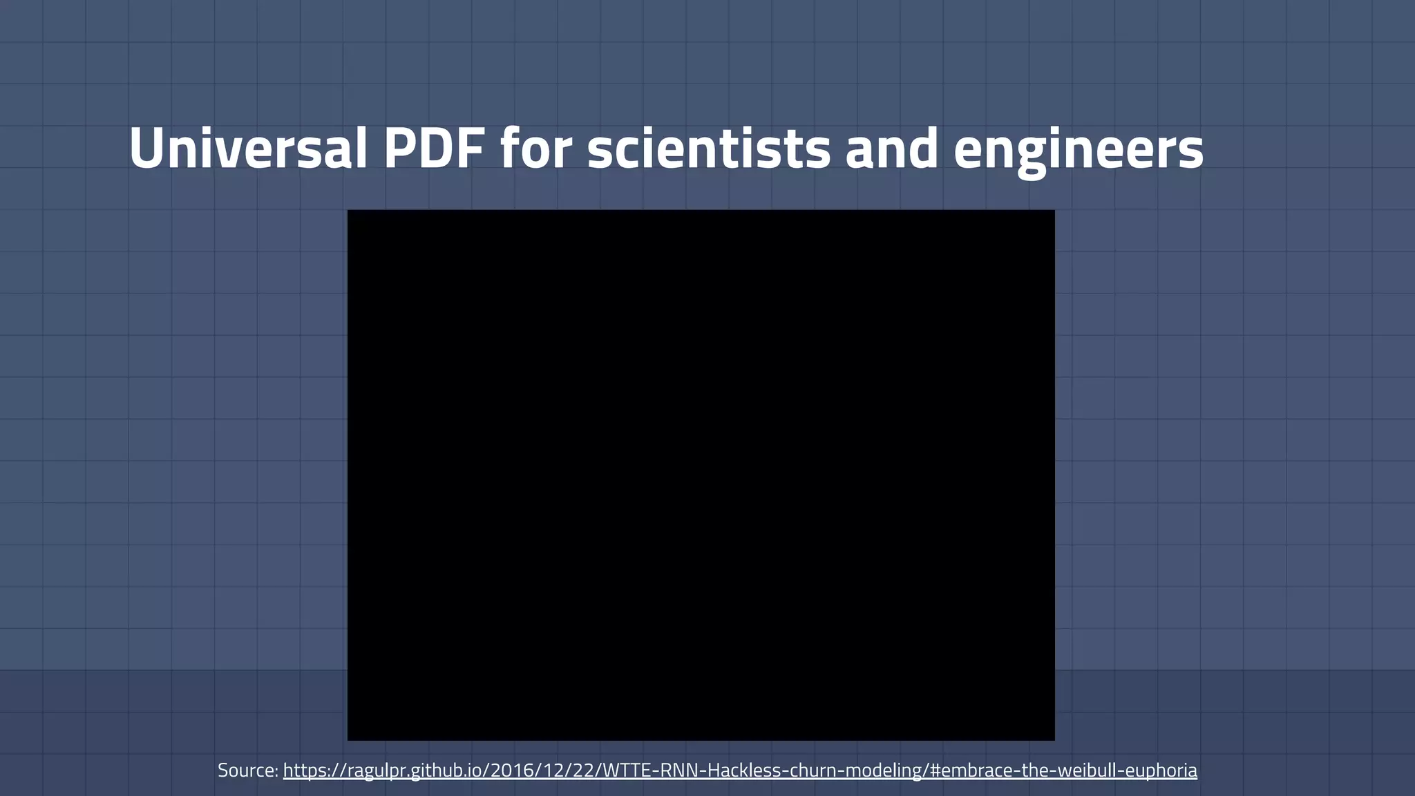 Universal PDF for scientists and engineers
Source: https://ragulpr.github.io/2016/12/22/WTTE-RNN-Hackless-churn-modeling/#embrace-the-weibull-euphoria
 