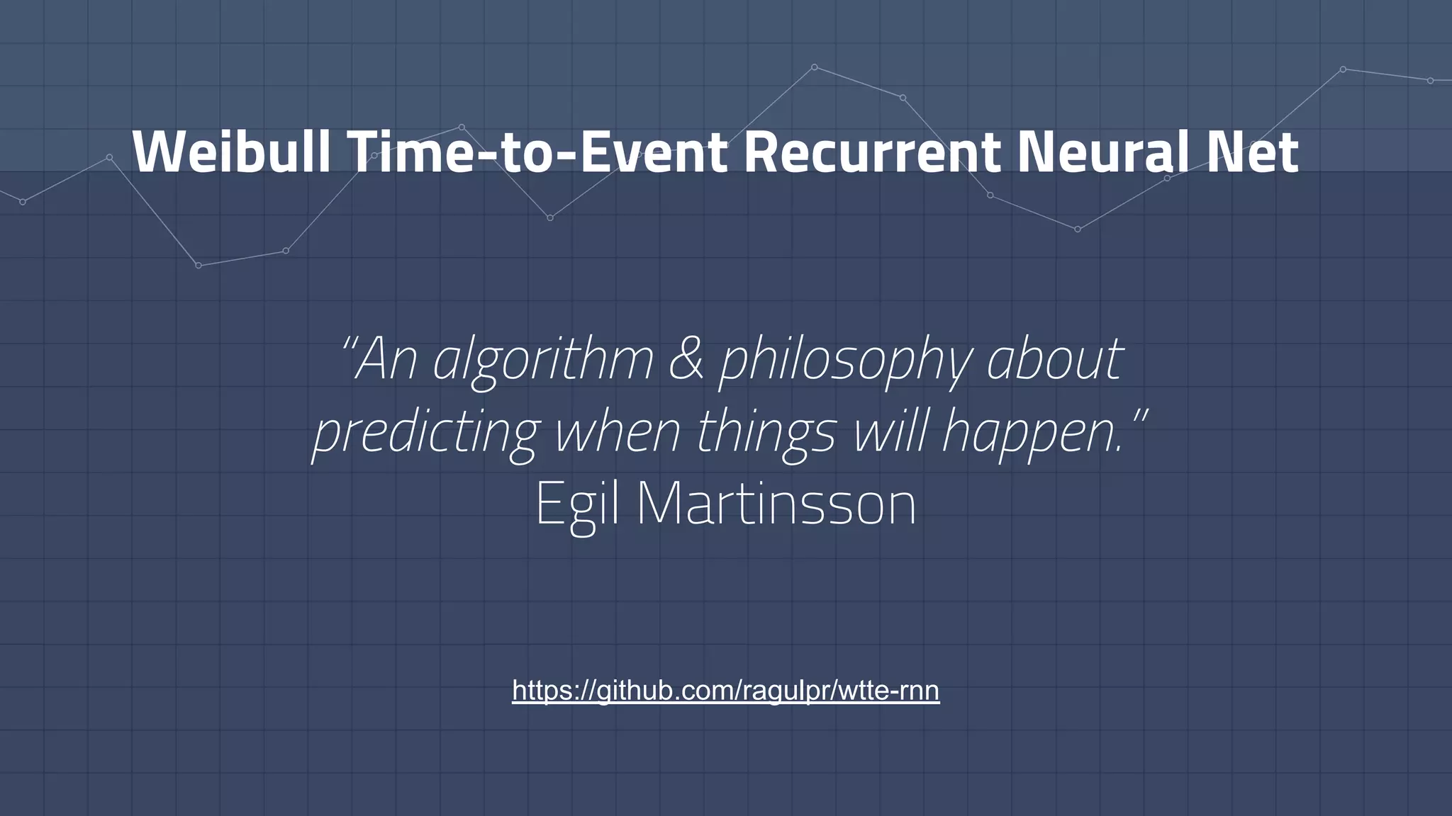 Weibull Time-to-Event Recurrent Neural Net
“An algorithm & philosophy about
predicting when things will happen.”
Egil Martinsson
https://github.com/ragulpr/wtte-rnn
 