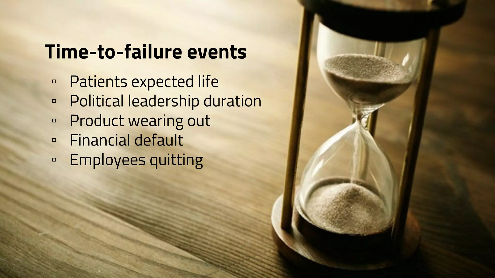 Time-to-failure events
▫ Patients expected life
▫ Political leadership duration
▫ Product wearing out
▫ Financial default
▫ Employees quitting
 