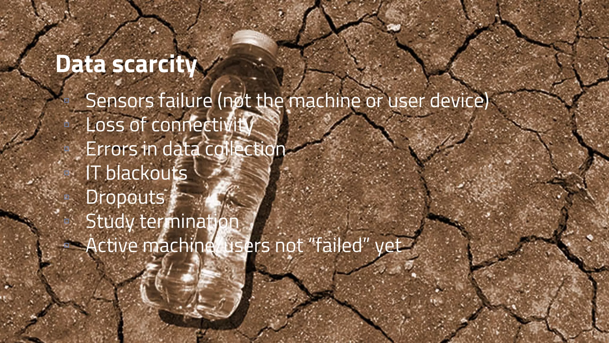 Data scarcity
▫ Sensors failure (not the machine or user device)
▫ Loss of connectivity
▫ Errors in data collection
▫ IT blackouts
▫ Dropouts
▫ Study termination
▫ Active machine/users not “failed” yet
 