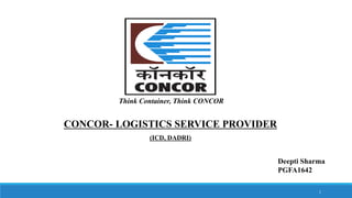 Think Container, Think CONCOR
CONCOR- LOGISTICS SERVICE PROVIDER
(ICD, DADRI)
Deepti Sharma
PGFA1642
1
 