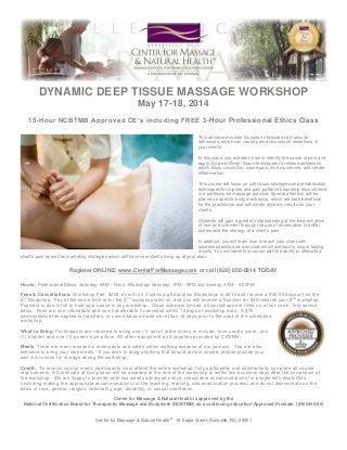 DYNAMIC DEEP TISSUE MASSAGE WORKSHOP
May 17-18, 2014
15-Hour NCBTMB Approved CE’s including FREE 3-Hour Professional Ethics Class
This advanced course focuses on fascial and muscular
adhesions, which can cause pain and postural distortions in
your clients.
In this class, you will learn how to identify the cause of pain and
apply Dynamic Deep Tissue techniques to release adhesions
which block circulation, cause pain, limit movement, and create
inflammation.
This course will focus on soft tissue strategies and rehabilitation
techniques for injuries and pain patterns frequently encountered
in a professional massage practice. Special attention will be
placed on specific body mechanics, which are both beneficial
for the practitioner and will create dynamic results for your
clients.
Students will gain a greater understanding of the biomechanics
of human movement through the use of observation to better
understand the etiology of a client’s pain.
In addition, you will learn how to teach your client selfawareness skills and exercises which will lead to longer lasting
results. You will leave this course with the ability to alleviate a
client's pain as well as marketing strategies which will have new clients lining up at your door.

Register ONLINE: www.CenterForMassage.com or call (828) 658-0814 TODAY
Hours: Professional Ethics: Saturday, 9AM – Noon. Workshop: Saturday, 1PM – 5PM and Sunday, 9AM – 6:00PM.
Fees & Cancellations: Workshop Fee: $225. Enroll in 2 Continuing Education Workshops in 2014 and receive a $30.00 discount on the
2 nd Workshop. Pay at the same time or for the 2 nd workshop later on, and you will receive a Voucher for $30 towards your 2 nd workshop.
Payment is due in full to hold your space in any workshop. Class sizes are limited; all workshops are filled on a first -come, first-served
basis. Fees are non-refundable and non-transferable if cancelled within 14 days of workshop date. A $75
administrative fee applies to transfers, or cance llations made more than 14 days prior to the start of the scheduled
workshop.
What to Bring: Participants are required to bring one (1) set of table linens to include; face cradle cover, one
(1) blanket and one (1) queen -size pillow. All other equipment and supplies provided by CFMNH.
Meals: There are many wonderful restaurants and café’s within walking distance of our campus. You are also
welcome to bring your own meals. If you wish to bring anything that should remain cooled, please provide your
own mini-cooler for storage during the workshop.
Credit: To receive course credit, participants must attend the entire workshop, fully participate, and satisfactorily complete all co urse
requirements. A Certificate of Completion will be awarded at the end of the workshop or within two business days after the completion of
the workshop. We are happy to provide, with two weeks advanced notice, reasonable accommodations for people with disabilitie s
(including making the appropriate accommodations for the teachi ng, learning, and examination process) and do not discriminate on the
basis of race, gender, religion, nationality, age, disability, or sexual orientation.
Center for Massage & Natural Health is approved by the
National Certification Board for Therapeutic Massage and Bodywork (NCBTMB) as a continuing education Approved Provider. (#305450-00)
Center for Massage & Natural Health® 16 Eagle Street, Asheville, NC 28801

 