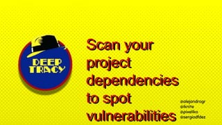 Scan your
project
dependencies
to spot
vulnerabilities
@alejandrogr
@iknite
@pixeliko
@sergiodfdez
 