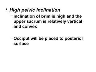 • High pelvic inclination
–Inclination of brim is high and the
upper sacrum is relatively vertical
and convex
–Occiput will be placed to posterior
surface
 