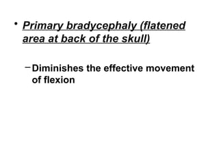 • Primary bradycephaly (flatened
area at back of the skull)
–Diminishes the effective movement
of flexion
 