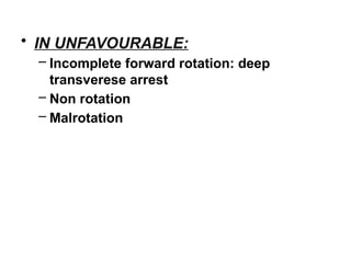 • IN UNFAVOURABLE:
– Incomplete forward rotation: deep
transverese arrest
– Non rotation
– Malrotation
 
