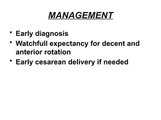 MANAGEMENT
• Early diagnosis
• Watchfull expectancy for decent and
anterior rotation
• Early cesarean delivery if needed
 