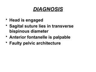DIAGNOSIS
• Head is engaged
• Sagital suture lies in transverse
bispinous diameter
• Anterior fontanelle is palpable
• Faulty pelvic architecture
 
