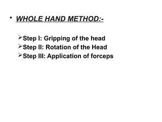 • WHOLE HAND METHOD:-
Step I: Gripping of the head
Step II: Rotation of the Head
Step III: Application of forceps
 