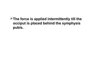The force is applied intermittently till the
occiput is placed behind the symphysis
pubis.
 