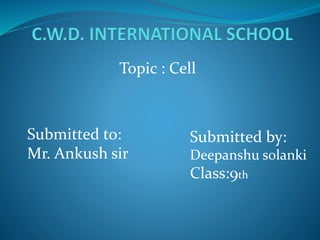 Topic : Cell
Submitted to:
Mr. Ankush sir
Submitted by:
Deepanshu solanki
Class:9th
 