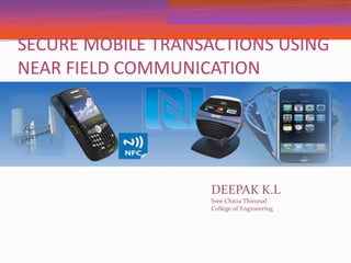 SECURE MOBILE TRANSACTIONS USING 
NEAR FIELD COMMUNICATION 
DEEPAK K.L 
Sree Chitra Thirunal 
College of Engineering 
 
