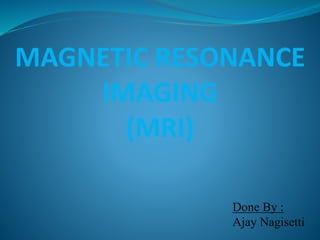 MAGNETIC RESONANCE
IMAGING
(MRI)
Done By :
Ajay Nagisetti
 