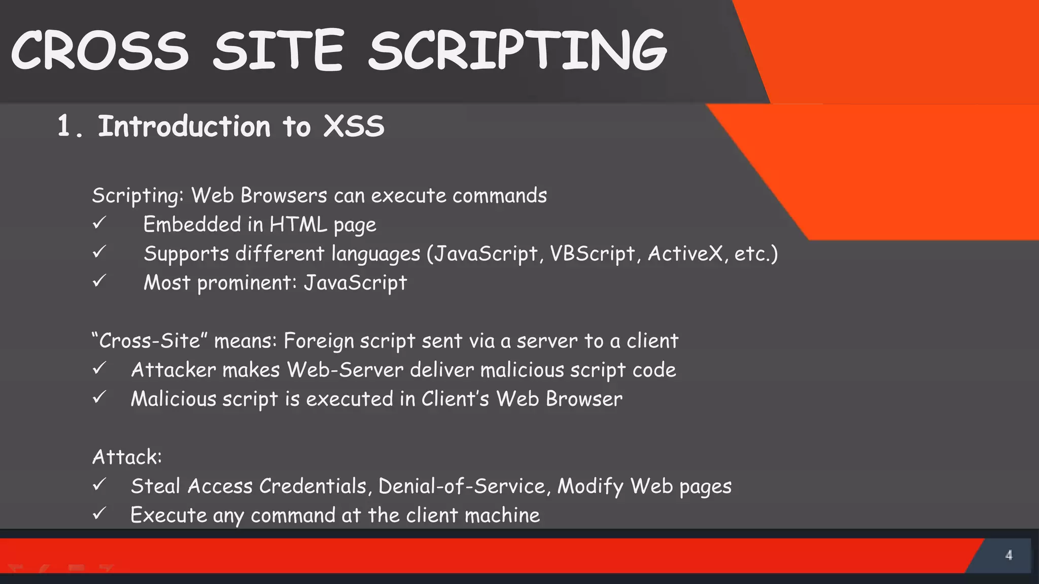 CROSS SITE SCRIPTING Scripting: Web Browsers can execute commands  Embedded in HTML page  Supports different languages (JavaScript, VBScript, ActiveX, etc.)  Most prominent: JavaScript “Cross-Site” means: Foreign script sent via a server to a client  Attacker makes Web-Server deliver malicious script code  Malicious script is executed in Client’s Web Browser Attack:  Steal Access Credentials, Denial-of-Service, Modify Web pages  Execute any command at the client machine 1. Introduction to XSS SattirxSecurity Preferred 