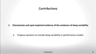 1. Characterize and spot empirical evidence of the existence of deep variability
2. Propose solutions to include deep variability in performance models
Contributions
Contributions 15
 