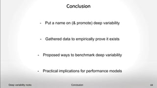 Conclusion
Conclusion
- Put a name on (& promote) deep variability
- Gathered data to empirically prove it exists
- Proposed ways to benchmark deep variability
- Practical implications for performance models
Deep variability rocks 44
 