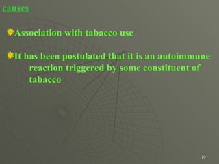 causes Association with tabacco use  It has been postulated that it is an autoimmune reaction triggered by some constituent of  tabacco 