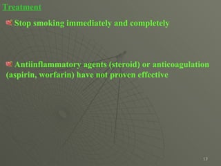 Treatment Stop smoking immediately and completely Antiinflammatory agents (steroid) or anticoagulation (aspirin, worfarin) have not proven effective 