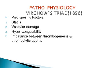 Predisposing Factors :
1. Stasis
2. Vascular damage
3. Hyper coagulability
 Imbalance between thrombogenesis &
thrombolytic agents
 