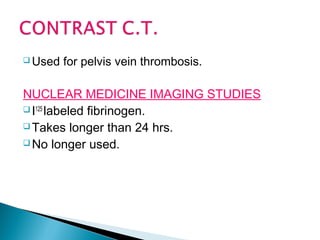 Used for pelvis vein thrombosis.
NUCLEAR MEDICINE IMAGING STUDIES
 I125
labeled fibrinogen.
 Takes longer than 24 hrs.
 No longer used.
 
