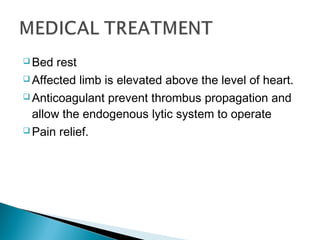  Bed rest
 Affected limb is elevated above the level of heart.
 Anticoagulant prevent thrombus propagation and
allow the endogenous lytic system to operate
 Pain relief.
 