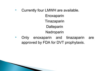  Currently four LMWH are available.
Enoxaparin
Tinazaparin
Dalteparin
Nadroparin
 Only enoxaparin and tinazaparin are
approved by FDA for DVT prophylaxis.
 