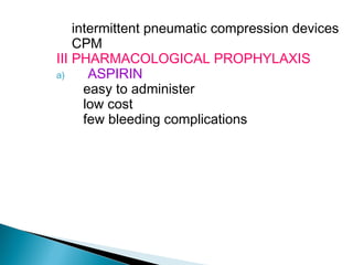 intermittent pneumatic compression devices
CPM
III PHARMACOLOGICAL PROPHYLAXIS
a) ASPIRIN
easy to administer
low cost
few bleeding complications
 