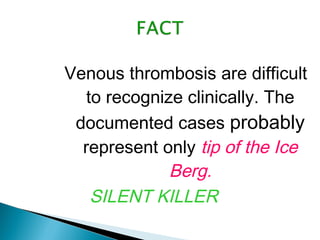 Venous thrombosis are difficult
to recognize clinically. The
documented cases probably
represent only tip of the Ice
Berg.
SILENT KILLER
 