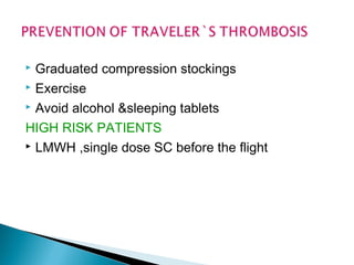  Graduated compression stockings
 Exercise
 Avoid alcohol &sleeping tablets
HIGH RISK PATIENTS
 LMWH ,single dose SC before the flight
 
