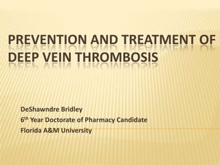 PREVENTION AND TREATMENT OF
DEEP VEIN THROMBOSIS


 DeShawndre Bridley
 6th Year Doctorate of Pharmacy Candidate
 Florida A&M University
 