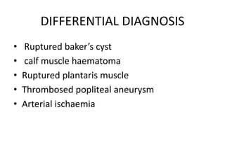 DIFFERENTIAL DIAGNOSIS
• Ruptured baker’s cyst
• calf muscle haematoma
• Ruptured plantaris muscle
• Thrombosed popliteal aneurysm
• Arterial ischaemia
 