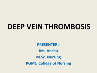 DEEP VEIN THROMBOSIS
PRESENTER:-
Ms. Anshu
M.Sc. Nursing
KGMU College of Nursing
 