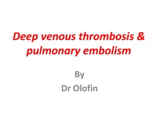 Deep venous thrombosis &
pulmonary embolism
By
Dr Olofin
 