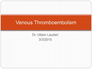 Dr. Uttam Laudari
3/3/2015
Venous Thromboembolism
 