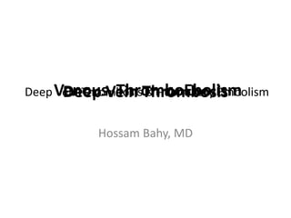 Deep Vein Thrombosis
Hossam Bahy, MD
Venous ThromboEbolismDeep Vein Thrombosis & Pulmonary Embolism
 