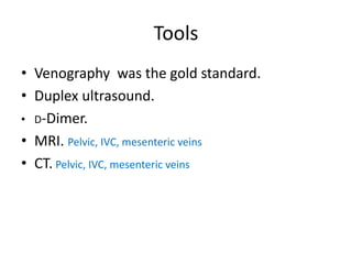 Tools
• Venography was the gold standard.
• Duplex ultrasound.
• D-Dimer.
• MRI. Pelvic, IVC, mesenteric veins
• CT. Pelvic, IVC, mesenteric veins
 