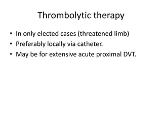 Thrombolytic therapy
• In only elected cases (threatened limb)
• Preferably locally via catheter.
• May be for extensive acute proximal DVT.
 
