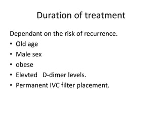 Duration of treatment
Dependant on the risk of recurrence.
• Old age
• Male sex
• obese
• Elevted D-dimer levels.
• Permanent IVC filter placement.
 